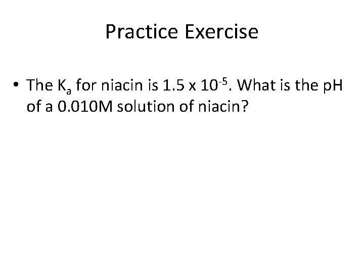 Practice Exercise • The Ka for niacin is 1. 5 x 10 -5. What