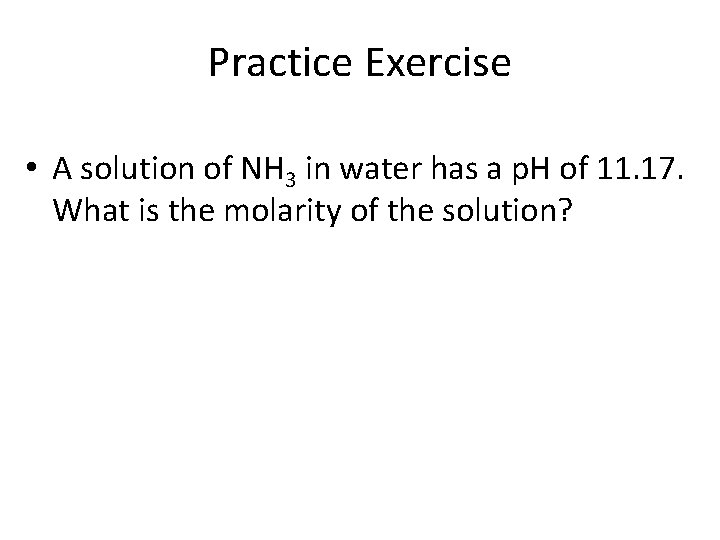 Practice Exercise • A solution of NH 3 in water has a p. H