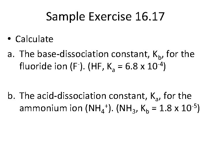 Sample Exercise 16. 17 • Calculate a. The base-dissociation constant, Kb, for the fluoride