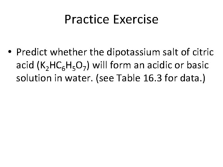 Practice Exercise • Predict whether the dipotassium salt of citric acid (K 2 HC