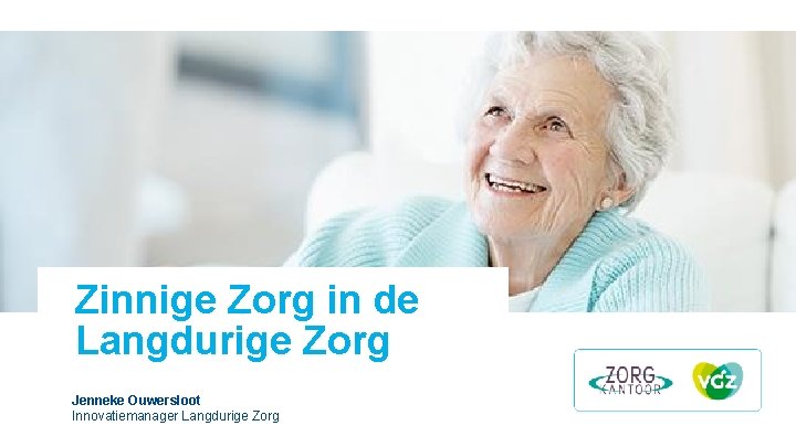 Zinnige Zorg in de Langdurige Zorg Jenneke Ouwersloot Innovatiemanager Langdurige Zorg Zinnige Zorg in de Langdurige Zorg Jenneke Ouwersloot Innovatiemanager Langdurige Zorg