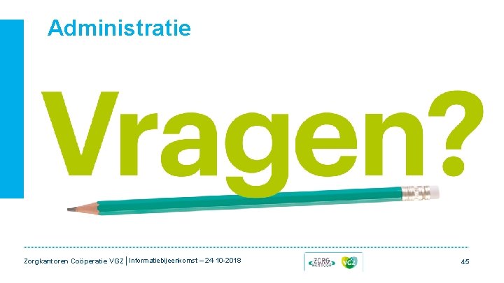 Administratie Zorgkantoren Coöperatie VGZ | Informatiebijeenkomst – 24 -10 -2018 45 Administratie Zorgkantoren Coöperatie VGZ | Informatiebijeenkomst – 24 -10 -2018 45