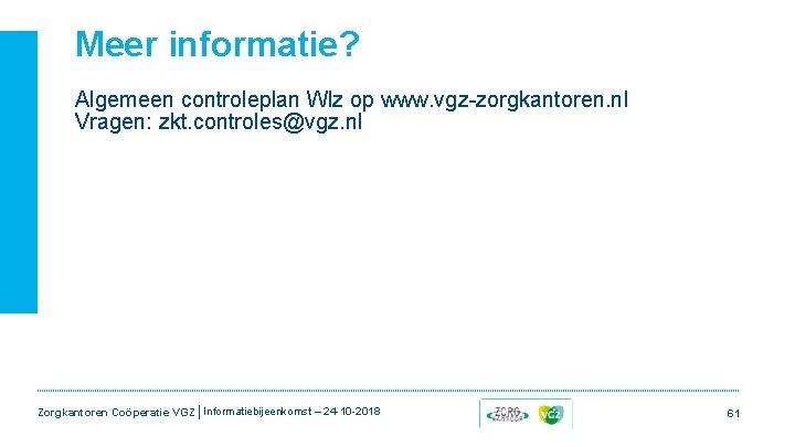 Meer informatie? Algemeen controleplan Wlz op www. vgz-zorgkantoren. nl Vragen: zkt. controles@vgz. nl Zorgkantoren Meer informatie? Algemeen controleplan Wlz op www. vgz-zorgkantoren. nl Vragen: zkt. controles@vgz. nl Zorgkantoren