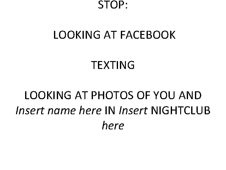 STOP: LOOKING AT FACEBOOK TEXTING LOOKING AT PHOTOS OF YOU AND Insert name here