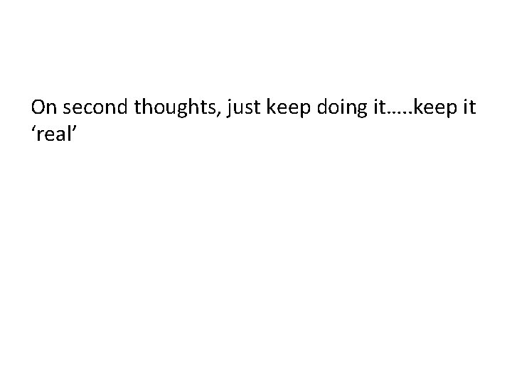 On second thoughts, just keep doing it…. . keep it ‘real’ 