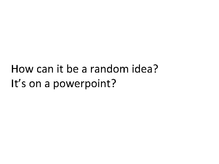 How can it be a random idea? It’s on a powerpoint? 