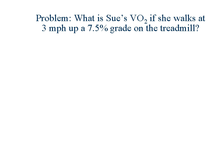 Problem: What is Sue’s VO 2 if she walks at 3 mph up a