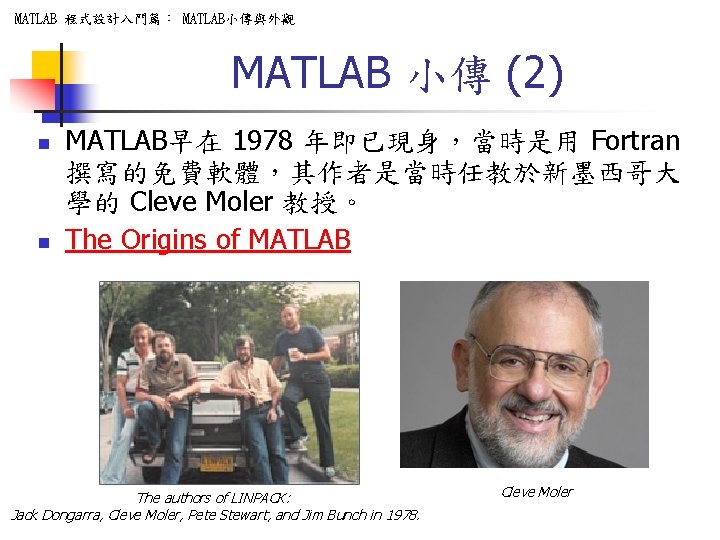 MATLAB 程式設計入門篇： MATLAB小傳與外觀 MATLAB 小傳 (2) n n MATLAB早在 1978 年即已現身，當時是用 Fortran 撰寫的免費軟體，其作者是當時任教於新墨西哥大 學的