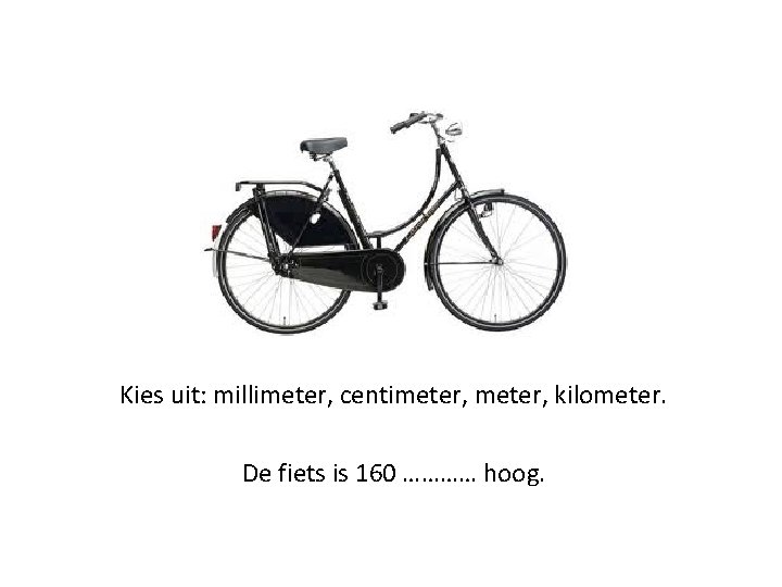 Kies uit: millimeter, centimeter, kilometer. De fiets is 160 ………… hoog. 