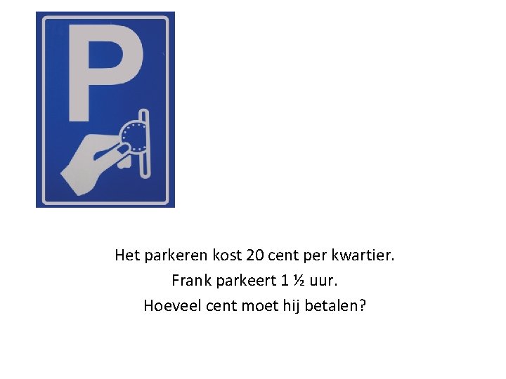 Het parkeren kost 20 cent per kwartier. Frank parkeert 1 ½ uur. Hoeveel cent