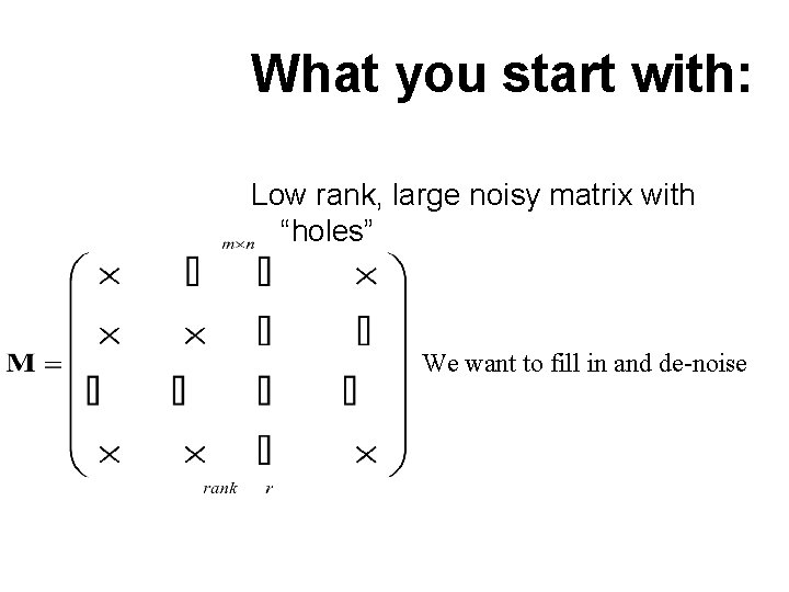 What you start with: Low rank, large noisy matrix with “holes” We want to