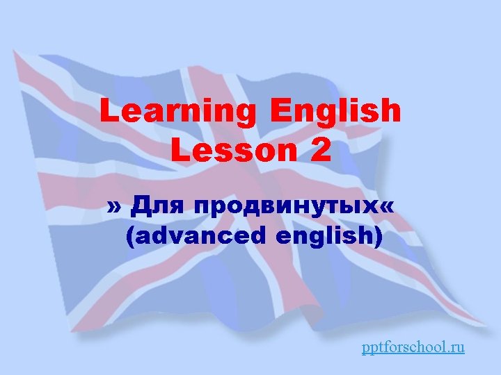 Learning English Lesson 2 » Для продвинутых « (advanced english) pptforschool. ru 