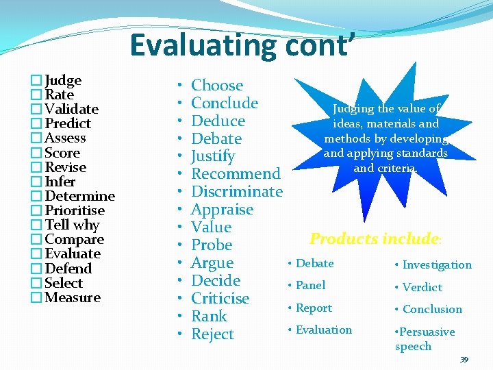 Evaluating cont’ �Judge �Rate �Validate �Predict �Assess �Score �Revise �Infer �Determine �Prioritise �Tell why