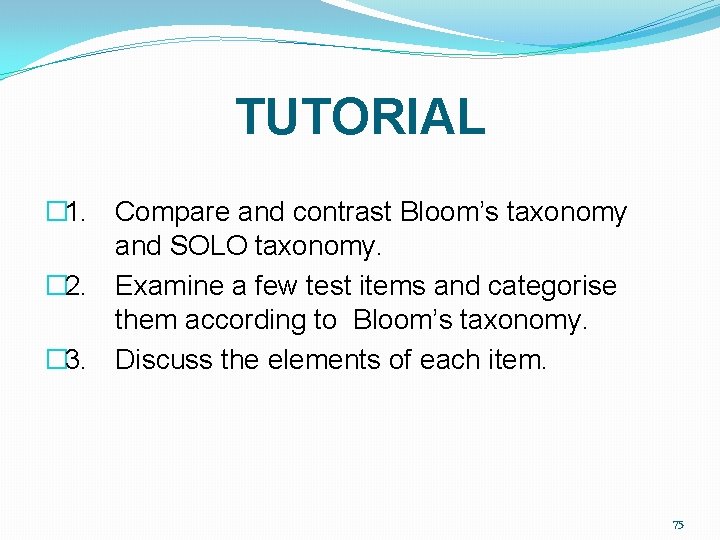 TUTORIAL � 1. Compare and contrast Bloom’s taxonomy and SOLO taxonomy. � 2. Examine