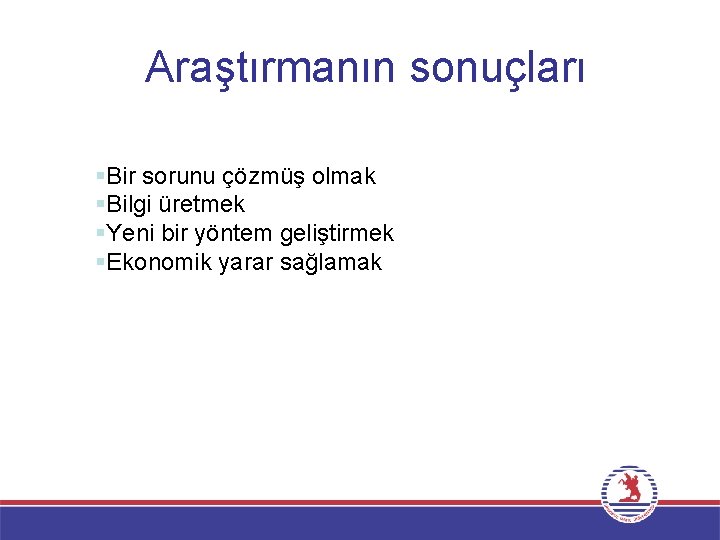 Araştırmanın sonuçları §Bir sorunu çözmüş olmak §Bilgi üretmek §Yeni bir yöntem geliştirmek §Ekonomik yarar