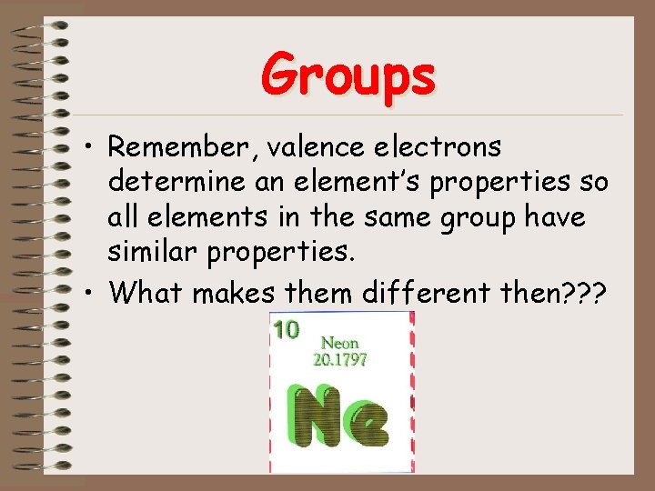 Groups • Remember, valence electrons determine an element’s properties so all elements in the