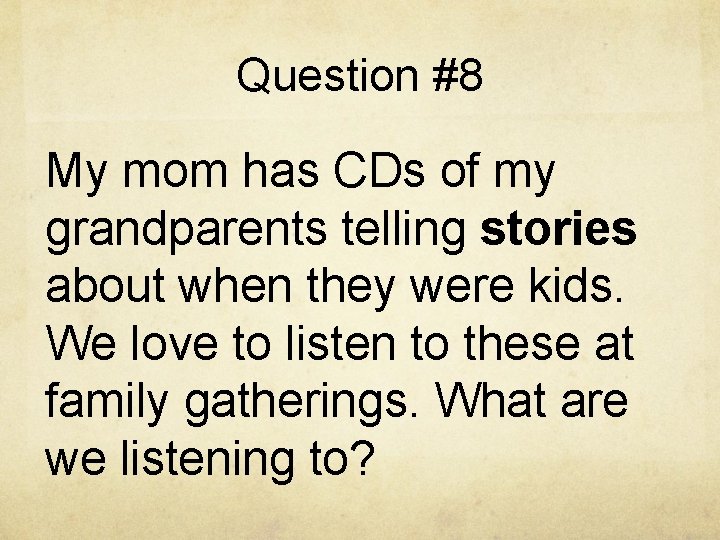 Question #8 My mom has CDs of my grandparents telling stories about when they