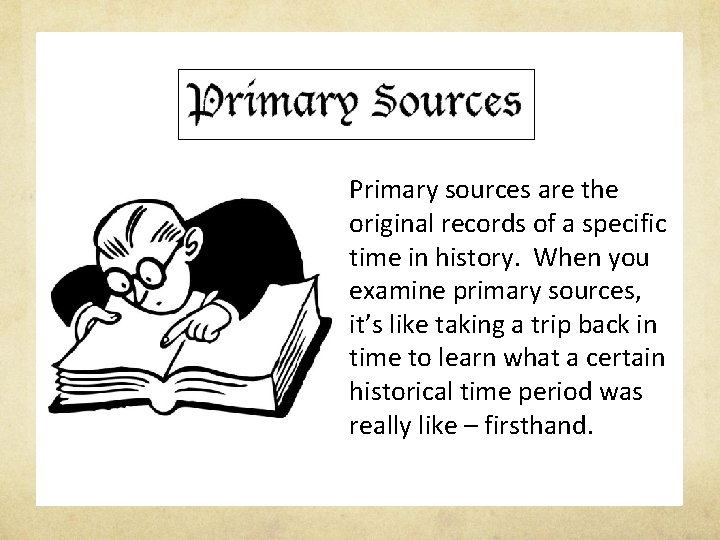 Primary sources are the original records of a specific time in history. When you