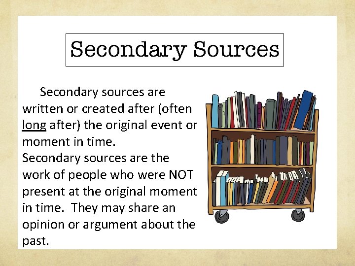 Secondary sources are written or created after (often long after) the original event or