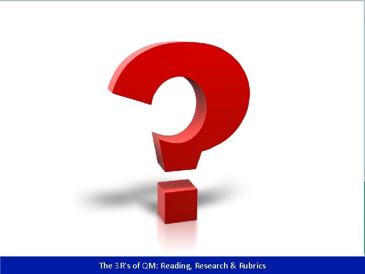 The 3 R’s of QM: Reading, Research & Rubrics 