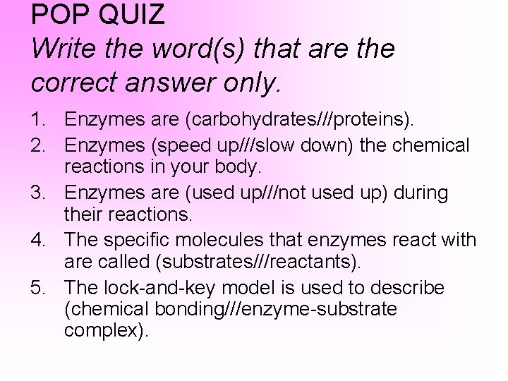 POP QUIZ Write the word(s) that are the correct answer only. 1. Enzymes are