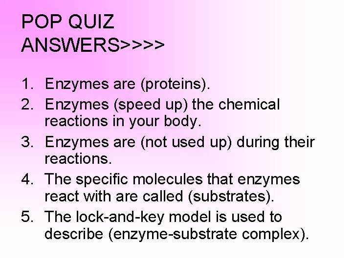 POP QUIZ ANSWERS>>>> 1. Enzymes are (proteins). 2. Enzymes (speed up) the chemical reactions