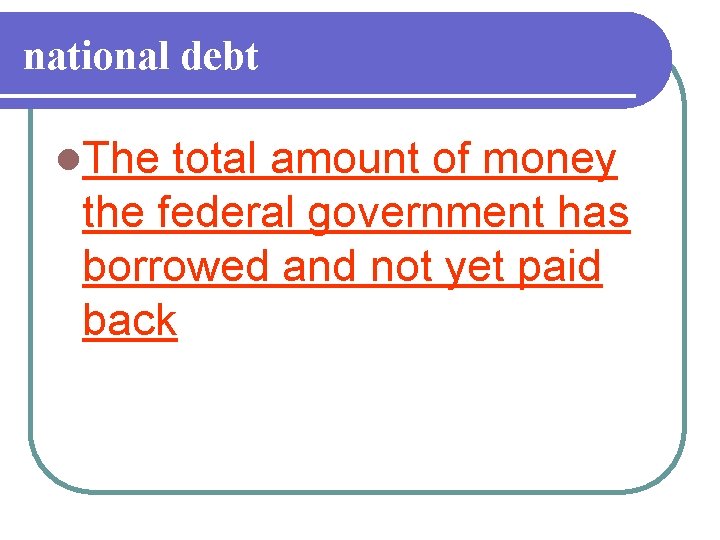 national debt l. The total amount of money the federal government has borrowed and