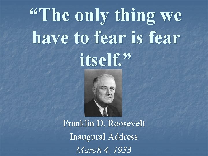 “The only thing we have to fear is fear itself. ” Franklin D. Roosevelt
