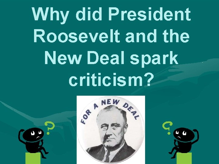 Why did President Roosevelt and the New Deal spark criticism? 