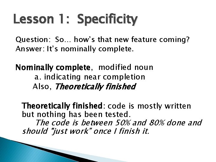 Lesson 1: Specificity Question: So… how’s that new feature coming? Answer: It’s nominally complete.