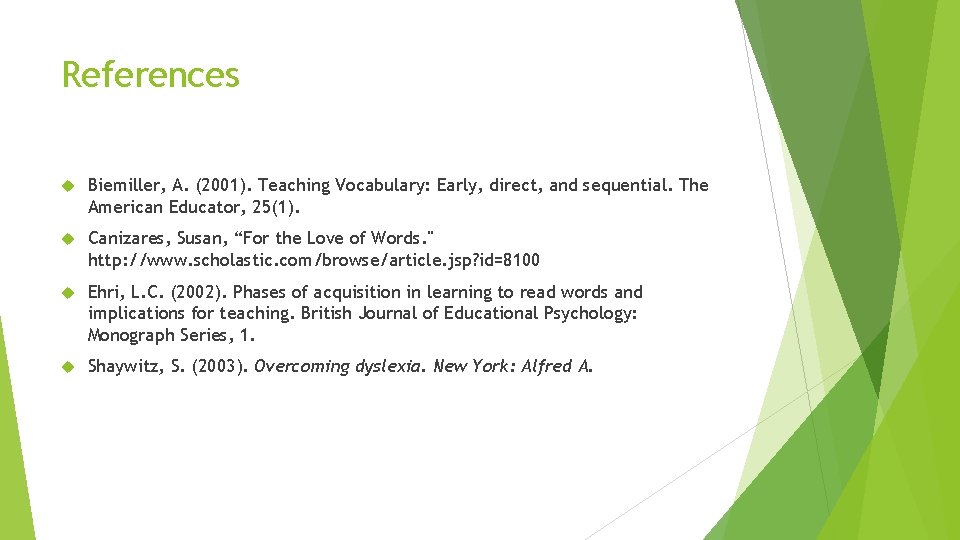 References Biemiller, A. (2001). Teaching Vocabulary: Early, direct, and sequential. The American Educator, 25(1).