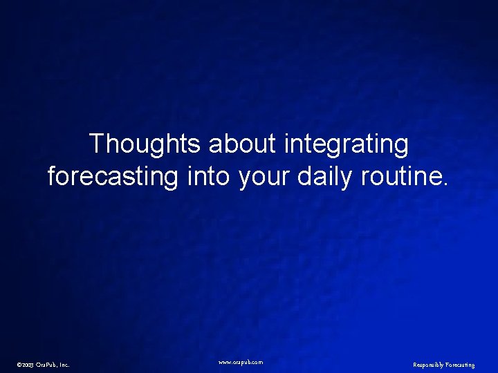 Thoughts about integrating forecasting into your daily routine. © 2003 Ora. Pub, Inc. www.