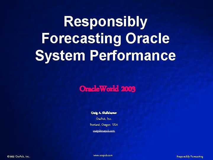 Responsibly Forecasting Oracle System Performance Oracle. World 2003 Craig A. Shallahamer Ora. Pub, Inc.