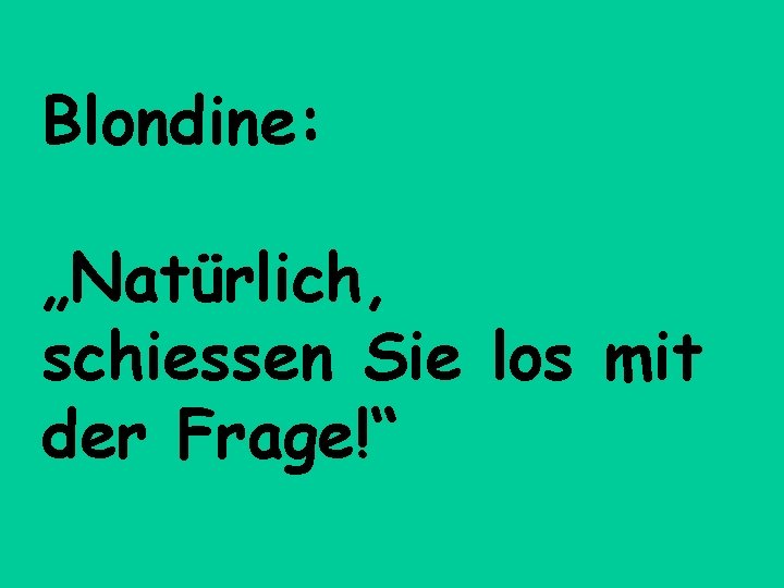 Blondine: „Natürlich, schiessen Sie los mit der Frage!“ 