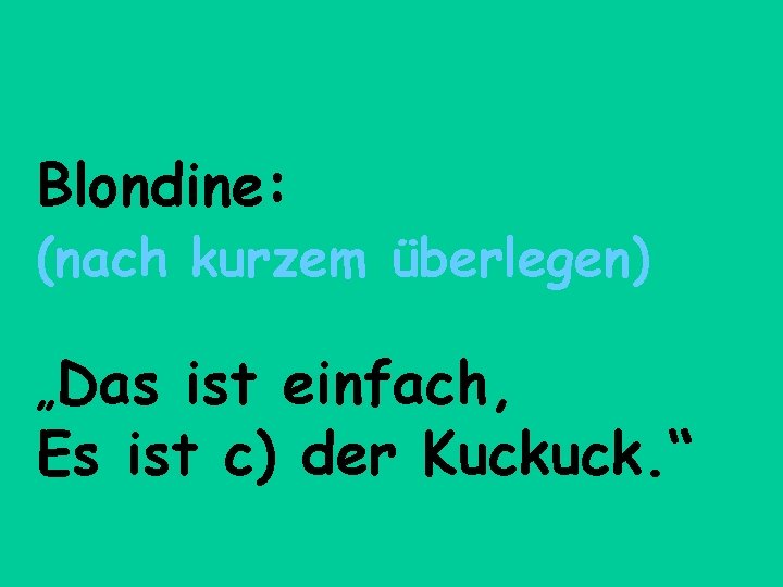 Blondine: (nach kurzem überlegen) „Das ist einfach, Es ist c) der Kuckuck. “ 