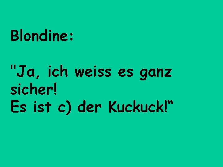 Blondine: "Ja, ich weiss es ganz sicher! Es ist c) der Kuckuck!“ 