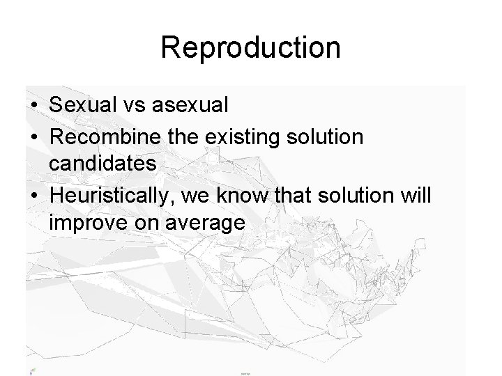 Reproduction • Sexual vs asexual • Recombine the existing solution candidates • Heuristically, we