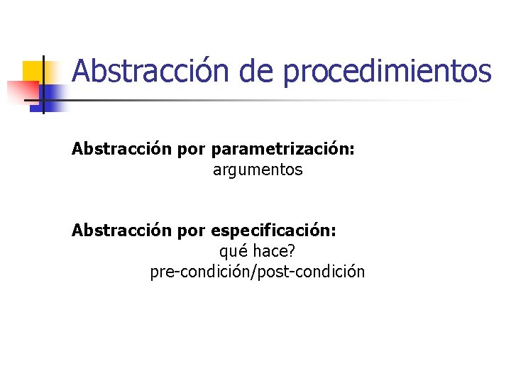 Abstracción de procedimientos Abstracción por parametrización: argumentos Abstracción por especificación: qué hace? pre-condición/post-condición 