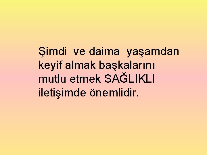 Şimdi ve daima yaşamdan keyif almak başkalarını mutlu etmek SAĞLIKLI iletişimde önemlidir. 