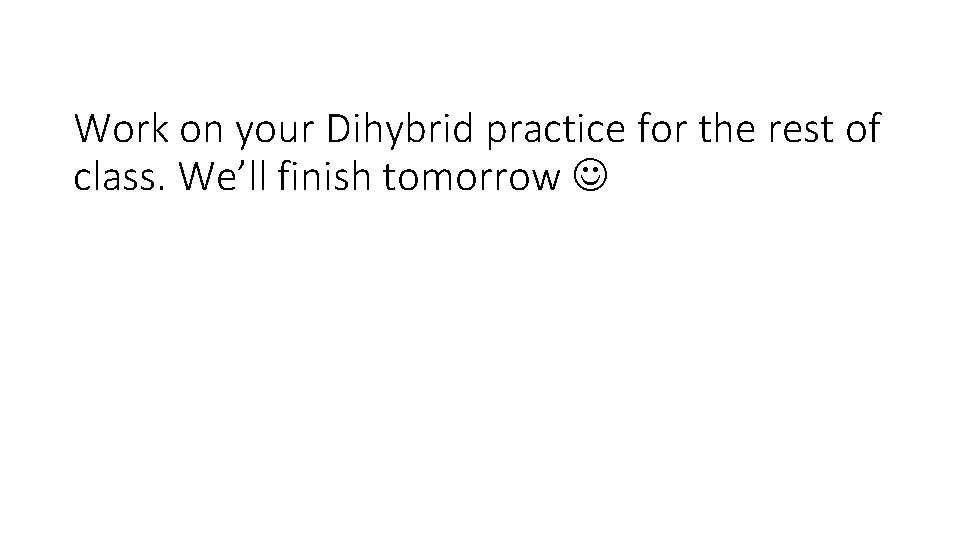 Work on your Dihybrid practice for the rest of class. We’ll finish tomorrow 