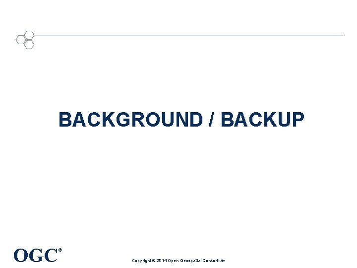 BACKGROUND / BACKUP OGC ® Copyright © 2014 Open Geospatial Consortium 