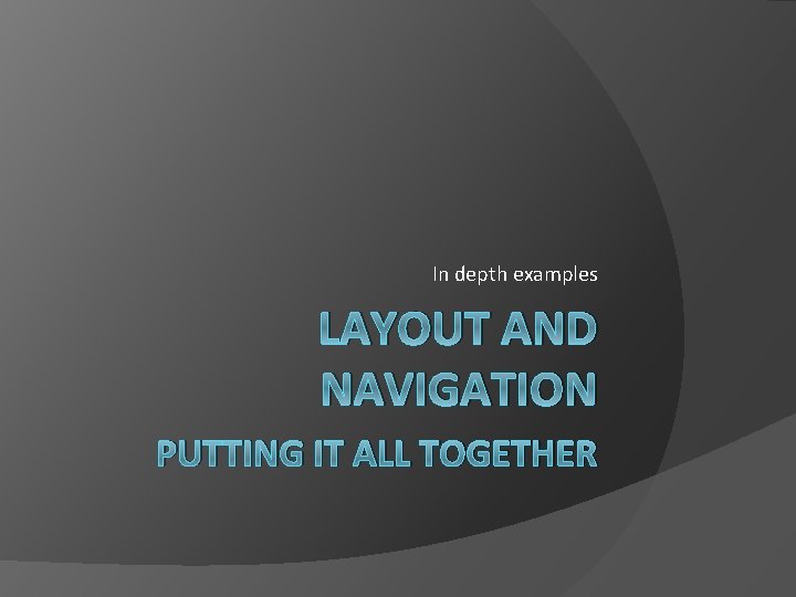 In depth examples LAYOUT AND NAVIGATION PUTTING IT ALL TOGETHER 