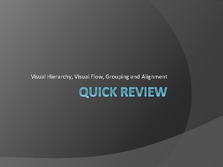Visual Hierarchy, Visual Flow, Grouping and Alignment QUICK REVIEW 