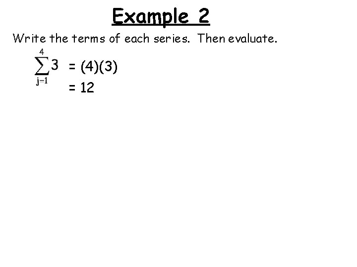 Example 2 Write the terms of each series. Then evaluate. = (4)(3) = 12