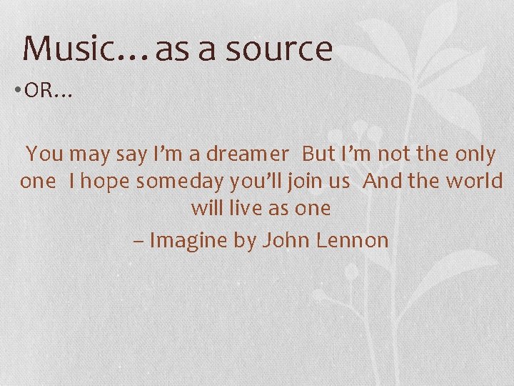 Music…as a source • OR… You may say I’m a dreamer But I’m not