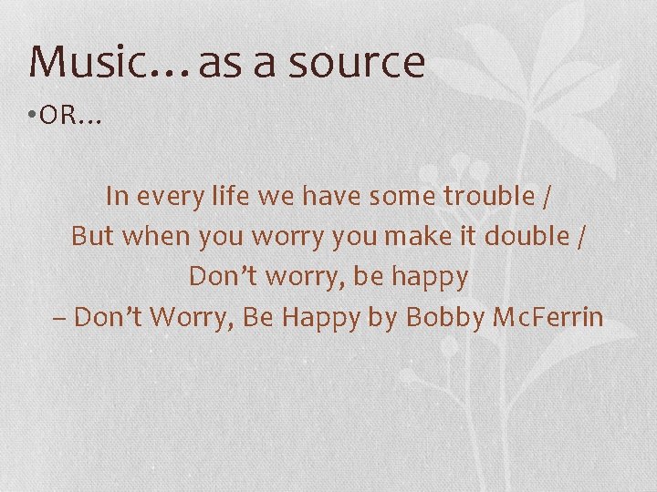 Music…as a source • OR… In every life we have some trouble / But
