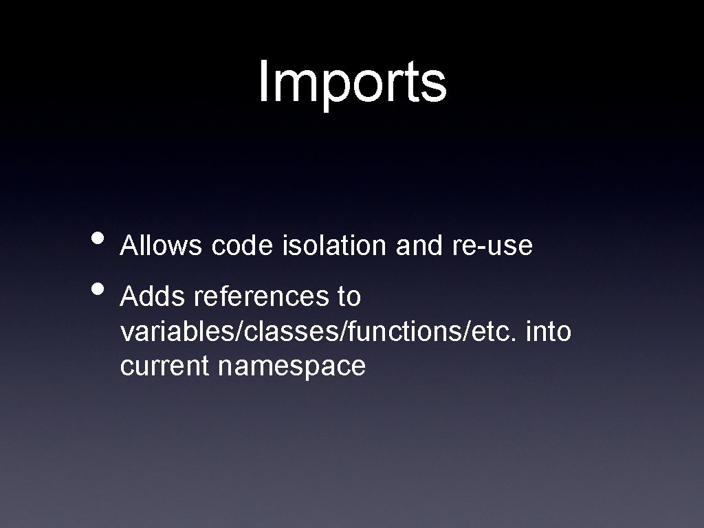 Imports • Allows code isolation and re-use • Adds references to variables/classes/functions/etc. into current