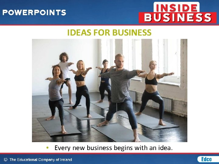 IDEAS FOR BUSINESS • Every new business begins with an idea. 