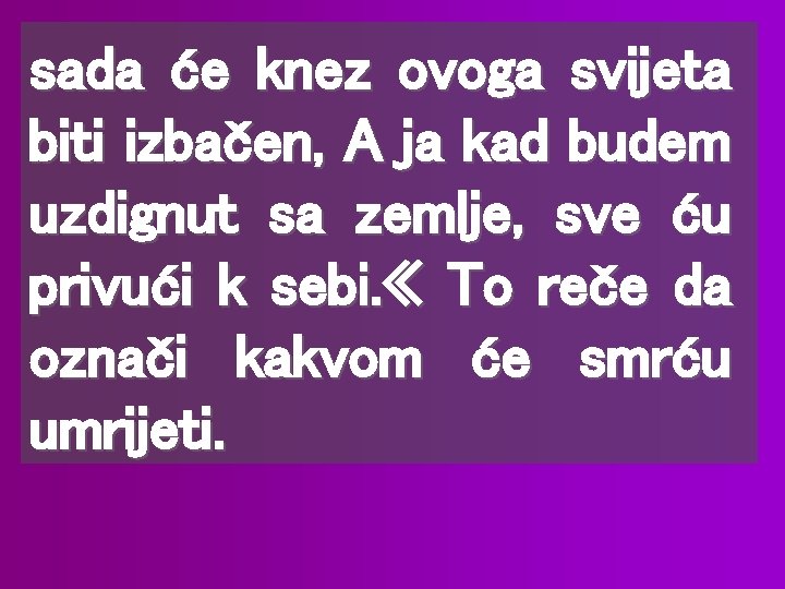 sada će knez ovoga svijeta biti izbačen, A ja kad budem uzdignut sa zemlje,