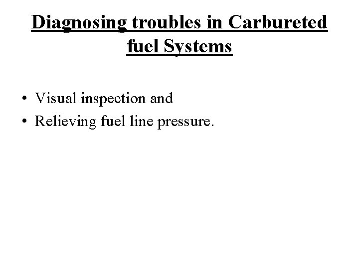 Diagnosing troubles in Carbureted fuel Systems • Visual inspection and • Relieving fuel line